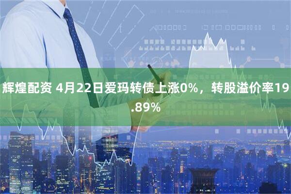 辉煌配资 4月22日爱玛转债上涨0%，转股溢价率19.89%