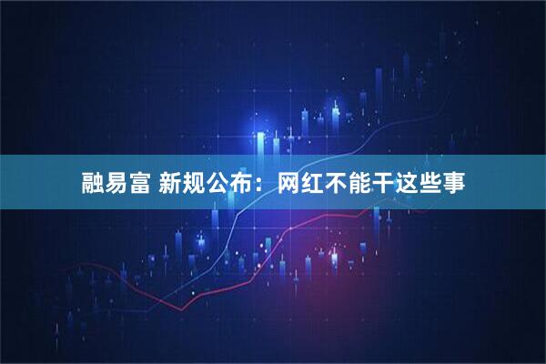 融易富 新规公布：网红不能干这些事
