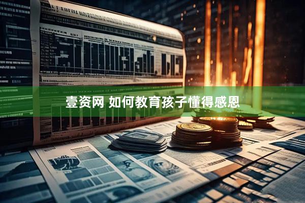 壹资网 如何教育孩子懂得感恩