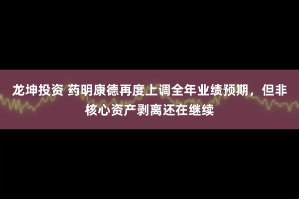 龙坤投资 药明康德再度上调全年业绩预期，但非核心资产剥离还在继续