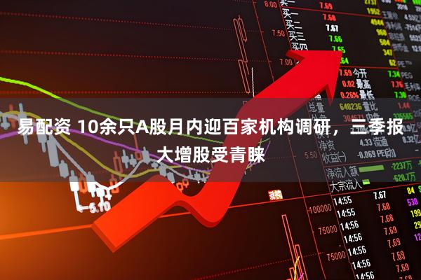 易配资 10余只A股月内迎百家机构调研，三季报大增股受青睐