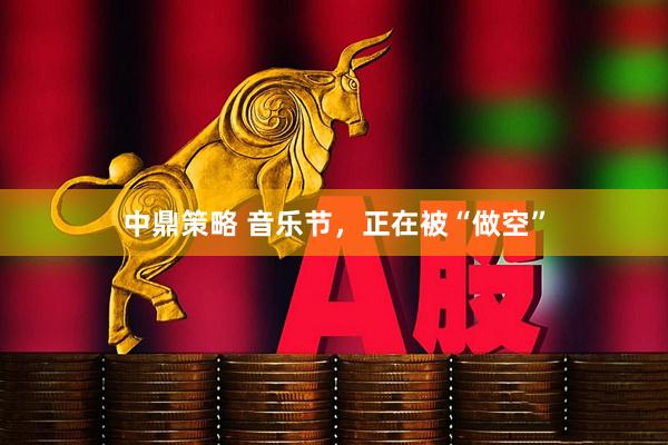 中鼎策略 音乐节，正在被“做空”