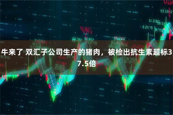 牛来了 双汇子公司生产的猪肉，被检出抗生素超标37.5倍