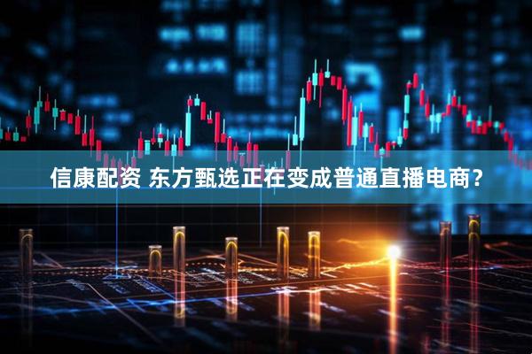 信康配资 东方甄选正在变成普通直播电商？