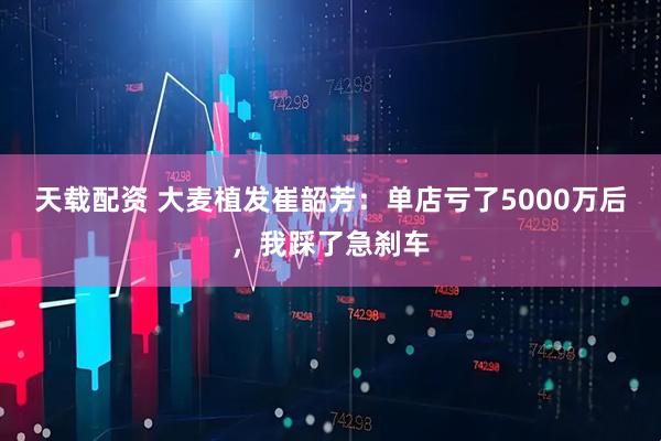 天载配资 大麦植发崔韶芳：单店亏了5000万后，我踩了急刹车